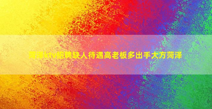菏泽ktv招聘缺人待遇高老板多出手大方菏泽